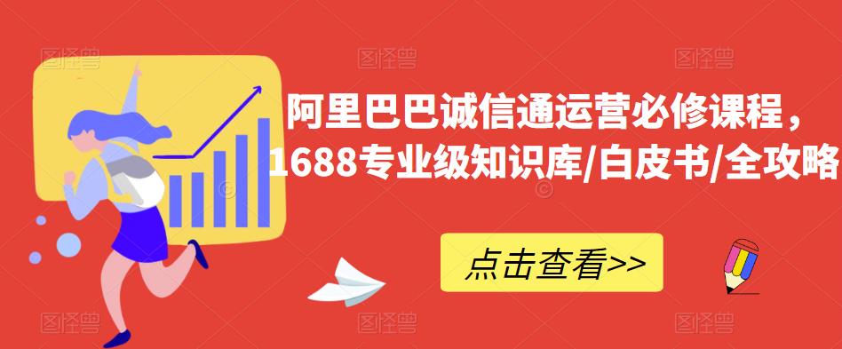 阿里巴巴诚信通运营必修课程，​1688专业级知识库/白皮书/全攻略-第一精品资源库