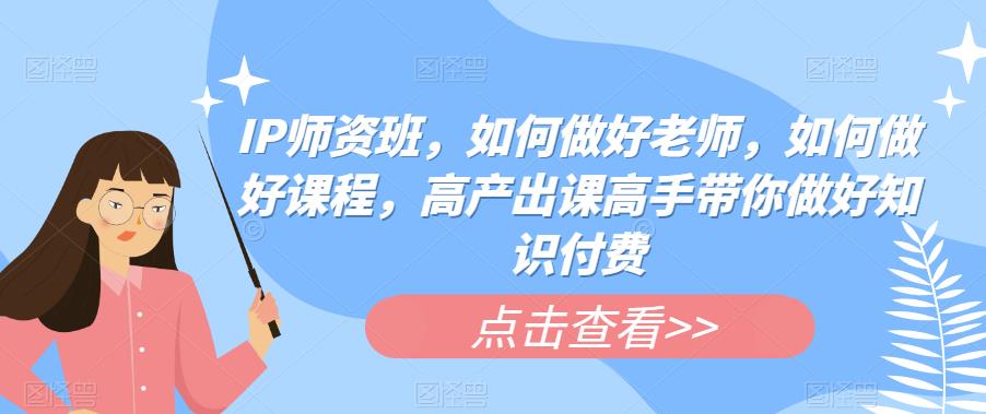 IP师资班，如何做好老师，如何做好课程，高产出课高手带你做好知识付费-第一精品资源库