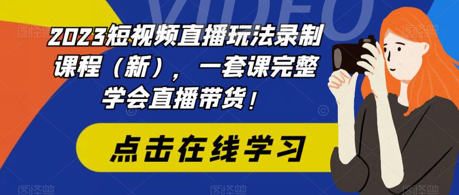 2023短视频直播玩法录制课程（新），一套课完整学会直播带货！-第一精品资源库