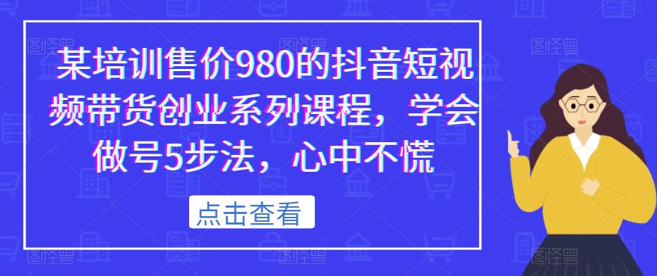 某培训售价980的抖音短视频带货创业系列课程，学会做号5步法，心中不慌-第一精品资源库