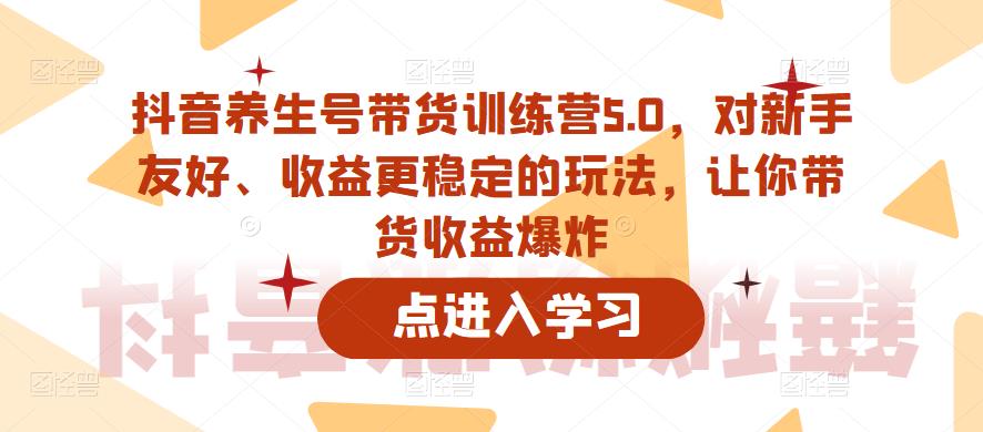 抖音养生号带货训练营5.0，对新手友好、收益更稳定的玩法，让你带货收益爆炸（更新）-第一精品资源库