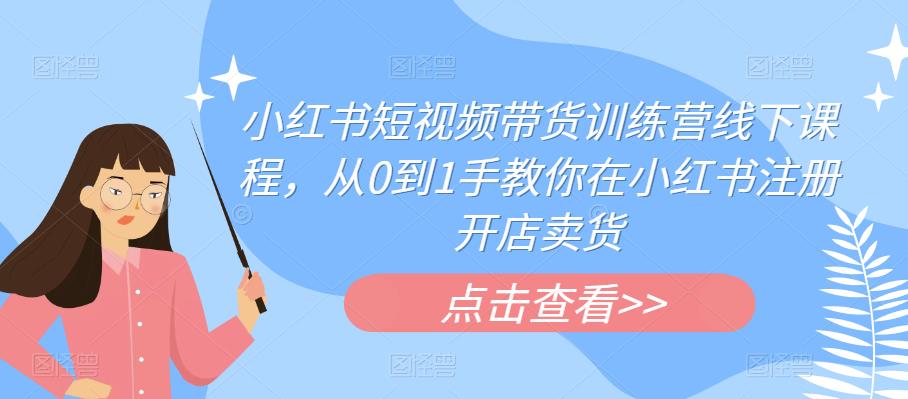 小红书短视频带货训练营线下课程，从0到1手教你在小红书注册开店卖货-第一精品资源库