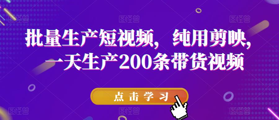 批量生产短视频，纯用剪映，一天生产200条带货视频-第一精品资源库