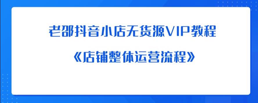 老邵抖音小店无货源VIP教程：《店铺整体运营流程》-第一精品资源库