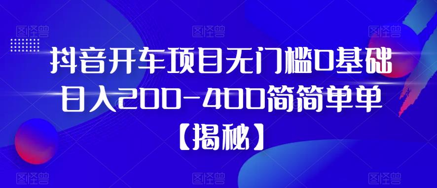 抖音开车项目，无门槛0基础日入200-400简简单单【揭秘】-第一精品资源库
