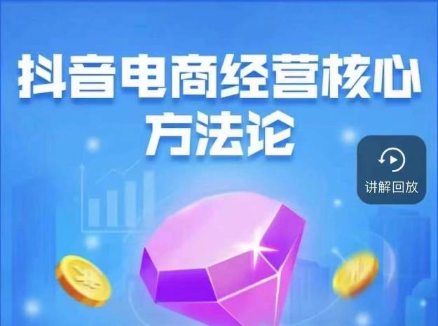抖音电商经营核心方法论，18节课教你玩转直播带货，巨量学精品课-第一精品资源库