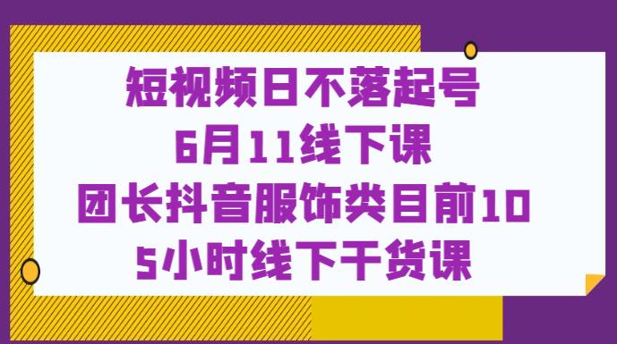 短视频日不落起号【6月11线下课】团长抖音服饰类目前10 5小时线下干货课-第一精品资源库