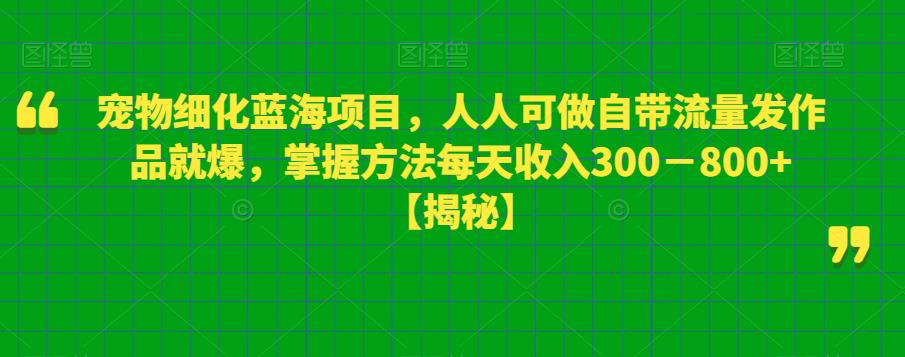 宠物细化蓝海项目，人人可做自带流量发作品就爆，掌握方法每天收入300－800+【揭秘】-第一精品资源库