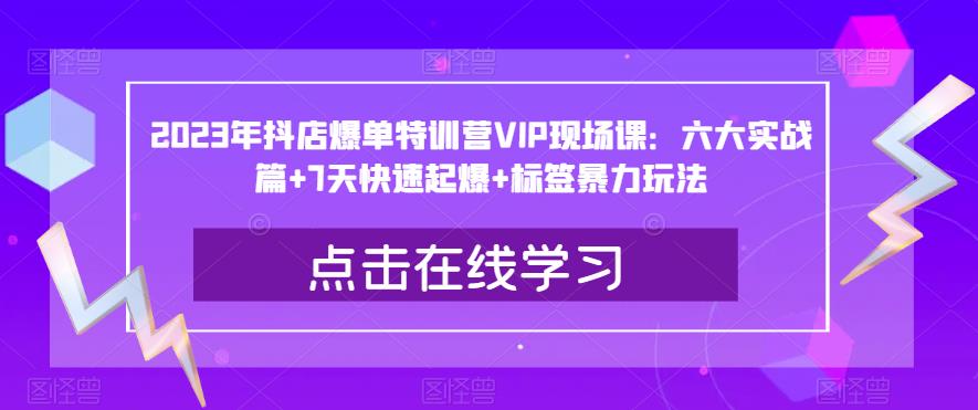 2023年抖店爆单特训营VIP现场课：六大实战篇+7天快速起爆+标签暴力玩法-第一精品资源库