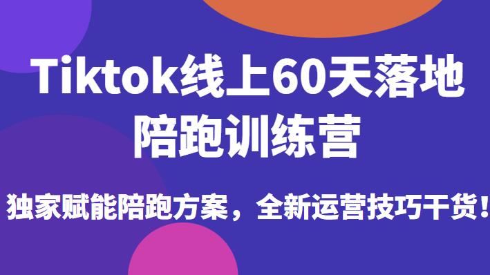 Tiktok线上60天落地陪跑训练营，独家赋能陪跑方案，全新运营技巧干货-第一精品资源库