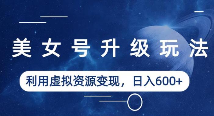 美女号升级玩法，利用虚拟资源变现，日入600+（教程+素材）【揭秘】-第一精品资源库