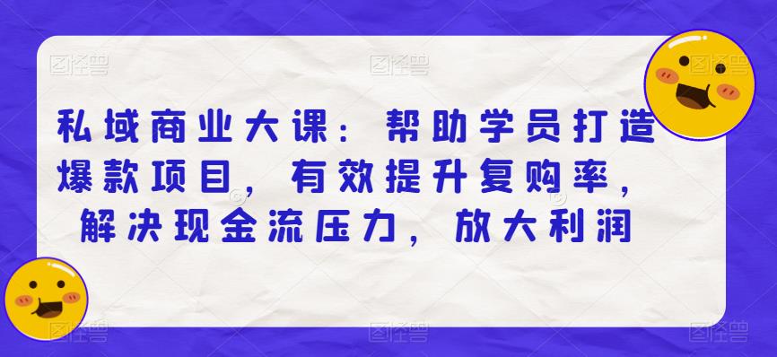 私域商业大课：帮助学员打造爆款项目，有效提升复购率，解决现金流压力，放大利润-第一精品资源库