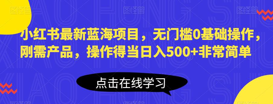 小红书最新蓝海项目，无门槛0基础操作，刚需产品，操作得当日入500+非常简单【揭秘】-第一精品资源库