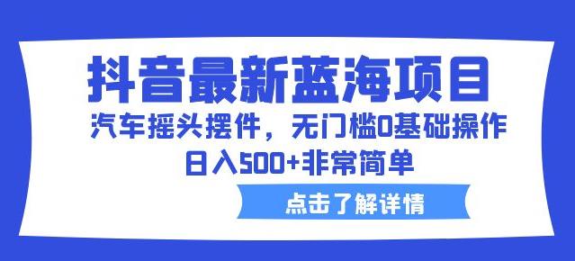 抖音最新蓝海项目，汽车摇头摆件，无门槛0基础操作，日入500+非常简单【拆解】-第一精品资源库