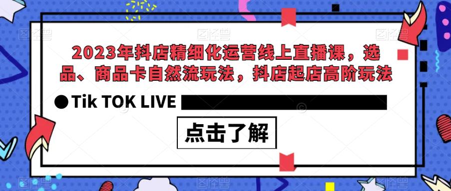 2023年抖店精细化运营线上直播课，选品、商品卡自然流玩法，抖店起店高阶玩法-第一精品资源库
