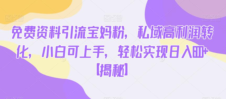免费资料引流宝妈粉，私域高利润转化，小白可上手，轻松实现日入600+【揭秘】-第一精品资源库