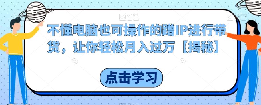 不懂电脑也可操作的蹭IP进行带货，让你轻松月入过万【揭秘】-第一精品资源库