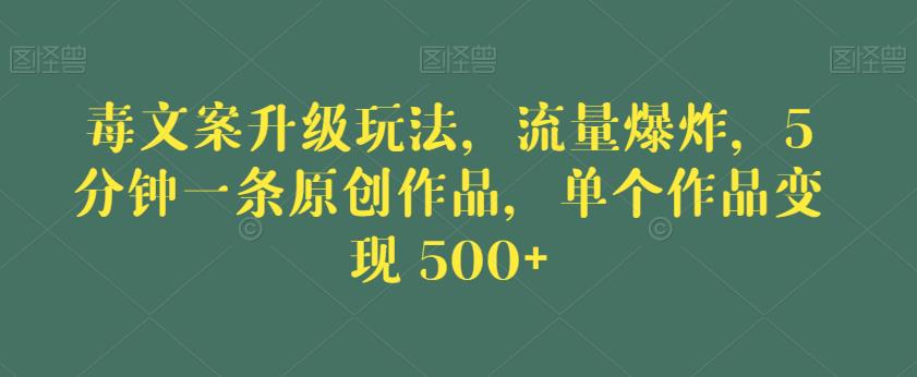 毒文案升级玩法，流量爆炸，5分钟一条原创作品，单个作品变现500+【揭秘】-第一精品资源库