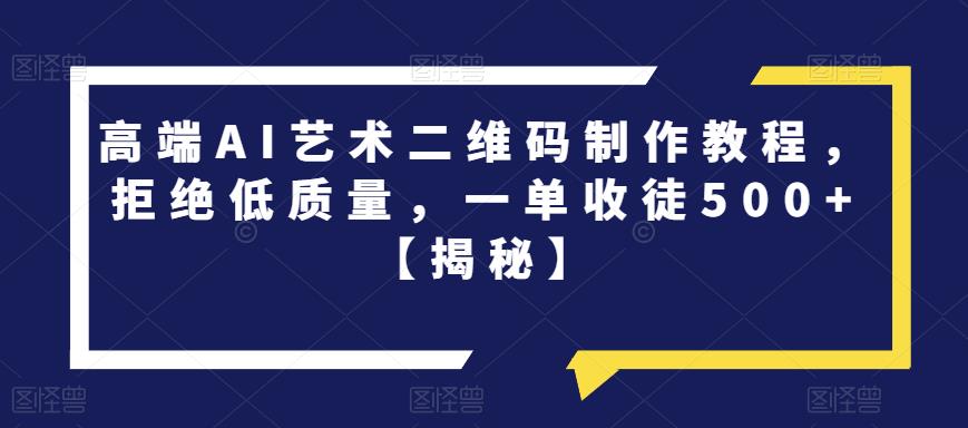 高端AI艺术二维码制作教程，拒绝低质量，一单收徒500+【揭秘】-第一精品资源库