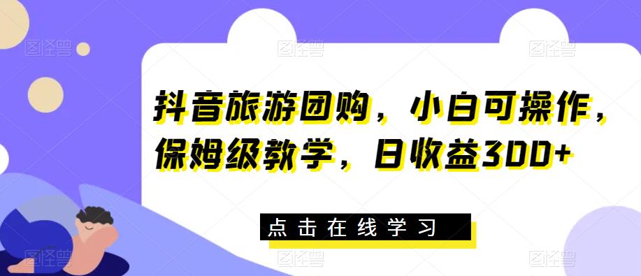 抖音旅游团购，小白可操作，保姆级教学，日收益300+【揭秘】-第一精品资源库