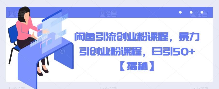 闲鱼引流创业粉课程，暴力引创业粉课程，日引50+【揭秘】-第一精品资源库