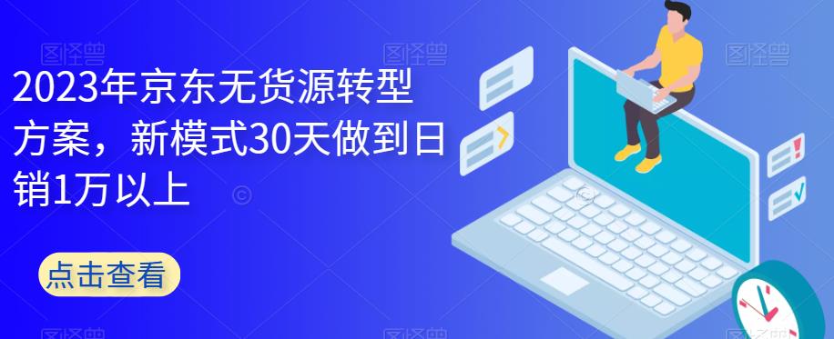 2023年京东无货源转型方案，新模式30天做到日销1万以上-第一精品资源库