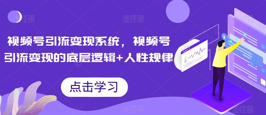 视频号引流变现系统，视频号引流变现的底层逻辑+人性规律-第一精品资源库