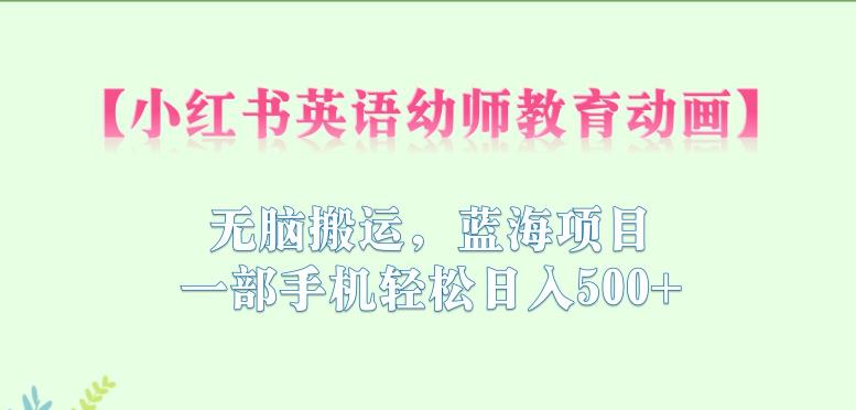 小红书英语幼师教育动画，无脑搬运，蓝海项目，一部手机轻松日入500+【揭秘】-第一精品资源库