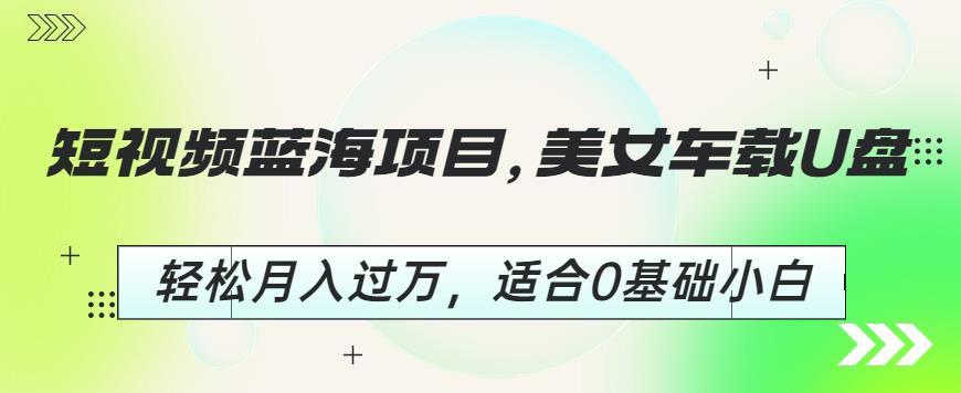 短视频蓝海项目，美女车载U盘，轻松月入过万，适合0基础小白【揭秘】-第一精品资源库