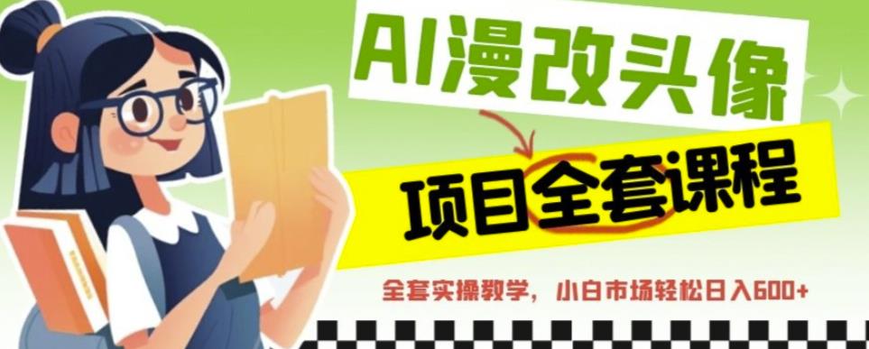 AI漫改头像全套课程，实操变现，小白轻轻松松日入600+-第一精品资源库
