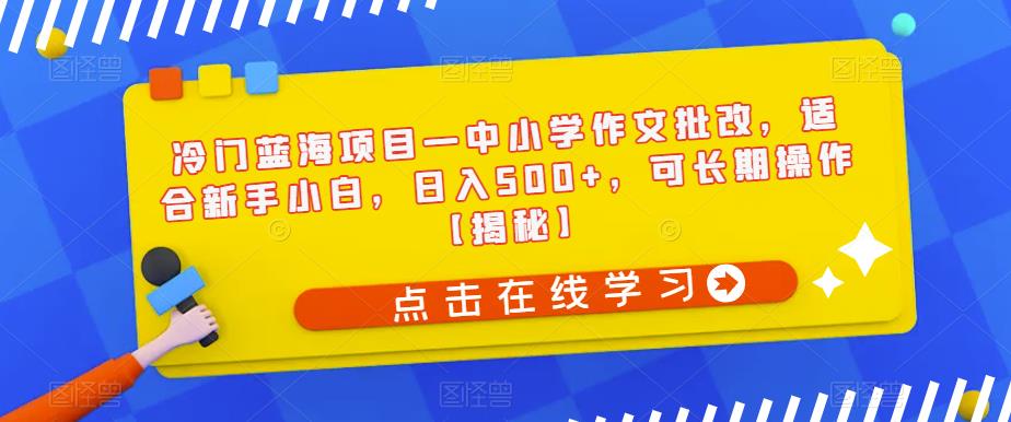 冷门蓝海项目—中小学作文批改，适合新手小白，日入500+，可长期操作【揭秘】-第一精品资源库