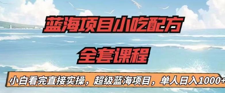 蓝海项目小吃配方全套课程，小白看完直接实操，单人日入1000+【揭秘】-第一精品资源库
