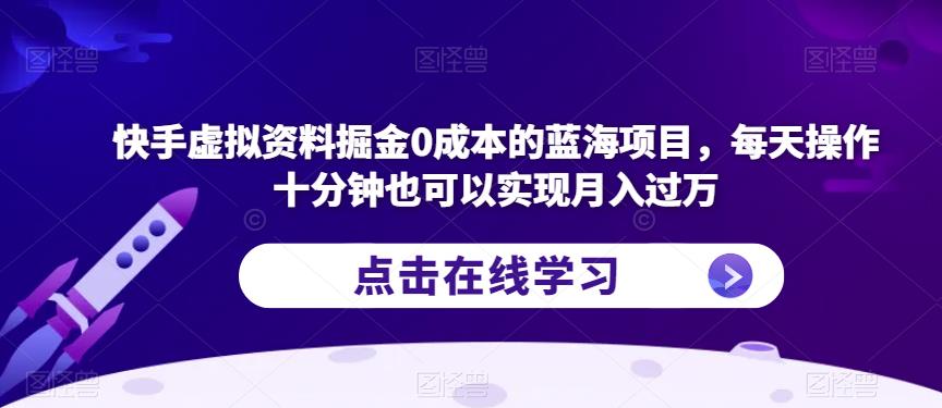 快手虚拟资料掘金0成本的蓝海项目，每天操作十分钟也可以实现月入过万【揭秘】-第一精品资源库