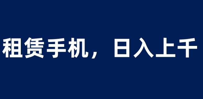 租赁手机蓝海项目，轻松到日入上千，小白0成本直接上手【揭秘】-第一精品资源库