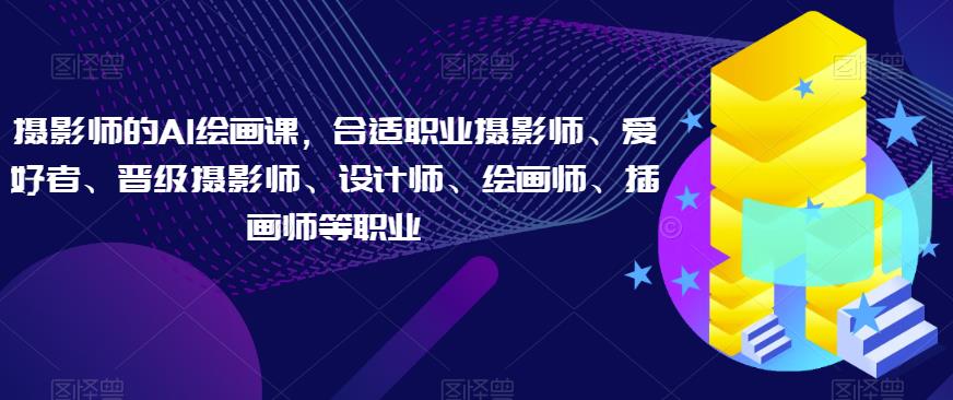摄影师的AI绘画课，合适职业摄影师、爱好者、晋级摄影师、设计师、绘画师、插画师等职业-第一精品资源库