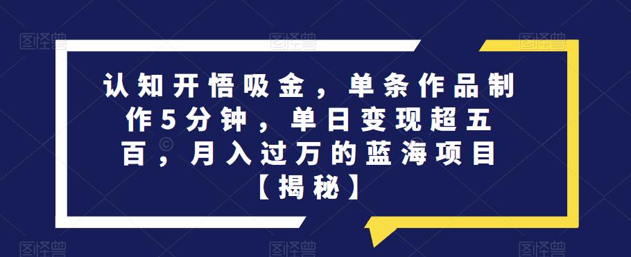 认知开悟吸金，单条作品制作5分钟，单日变现超五百，月入过万的蓝海项目【揭秘】-第一精品资源库
