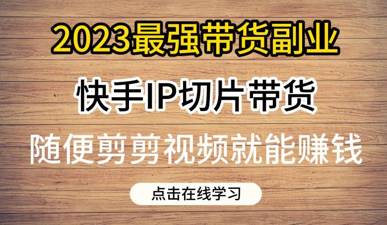 2023最强带货副业快手IP切片带货，门槛低，0粉丝也可以进行，随便剪剪视频就能赚钱-第一精品资源库