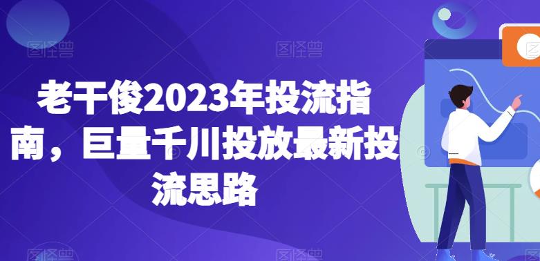 老干俊2023年投流指南，巨量千川投放最新投流思路-第一精品资源库