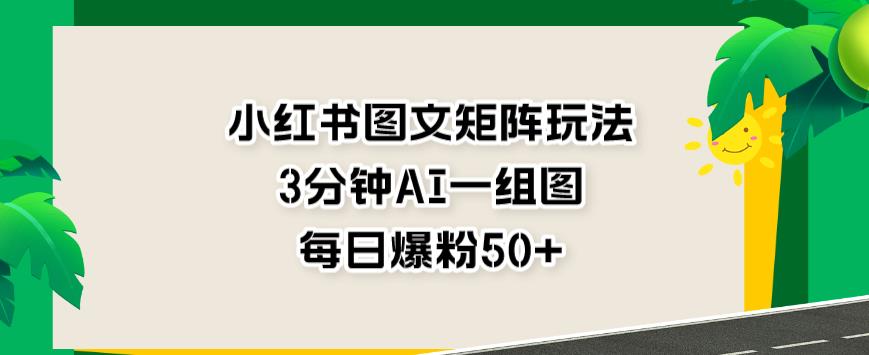 小红书图文矩阵玩法，3分钟AI一组图，每日爆粉50+【揭秘】-第一精品资源库