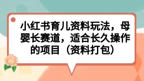 小红书育儿资料玩法，母婴长赛道，适合长久操作的项目（资料打包）【揭秘】-第一精品资源库