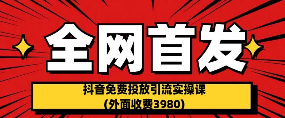 全网首发：抖音免费投放引流实操课(外面收费3980)【揭秘】-第一精品资源库