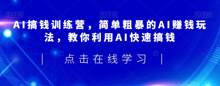 AI搞钱训练营，简单粗暴的AI赚钱玩法，教你利用AI快速搞钱-第一精品资源库