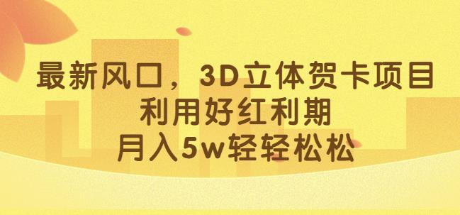 最新风口，3D立体贺卡项目，利用好红利期，月入5w轻轻松松【揭秘】-第一精品资源库