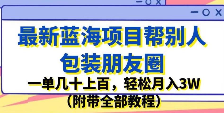 最新蓝海项目帮别人包装朋友圈，一单几十上百，轻松月入3W（附带全部教程）-第一精品资源库