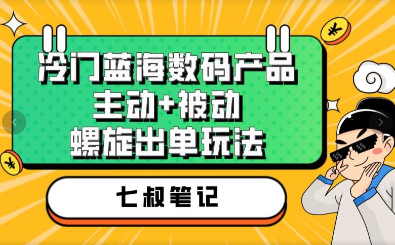 七叔冷门蓝海数码产品，主动+被动螺旋出单玩法，每天百分百出单【揭秘】-第一精品资源库