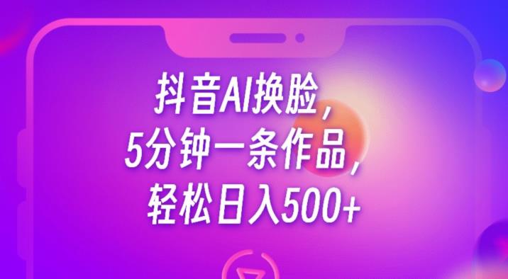 抖音AI换脸，5分钟一条作品，轻松日入500+【揭秘】-第一精品资源库