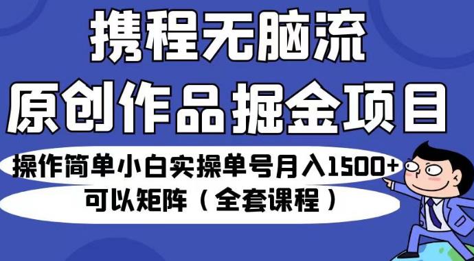 携程无脑流原创作品掘金项目，操作简单小白实操单号月入1500+可以矩阵（全套课程）【揭秘】-第一精品资源库