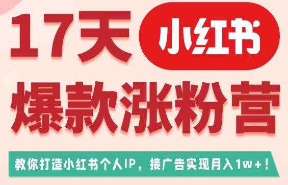 17天小红书爆款涨粉营（广告变现方向），教你打造小红书博主IP、接广告变现的-第一精品资源库