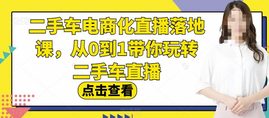 二手车电商化直播落地课，从0到1带你玩转二手车直播-第一精品资源库