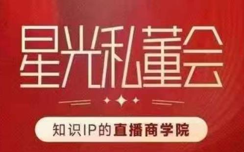 星光私董会（知识IP的直播商学院）赋能直播驱动的知识IP和老板，帮你做出高流量、高变现的直播间！-第一精品资源库